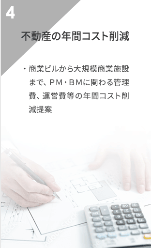 不動産の年間コスト
                削減提案 商業ビルから大規模商業施設まで、ＰＭ・ＢＭに関わる管理費、運営費等の年間コスト削減提案